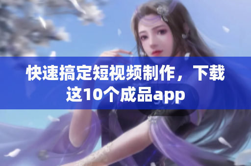 快速搞定短视频制作，下载这10个成品app