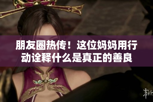 朋友圈热传！这位妈妈用行动诠释什么是真正的善良