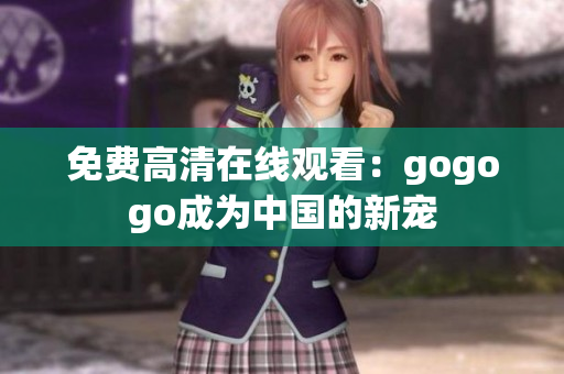 免费高清在线观看：gogogo成为中国的新宠