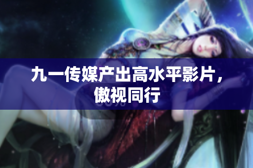 九一传媒产出高水平影片，傲视同行