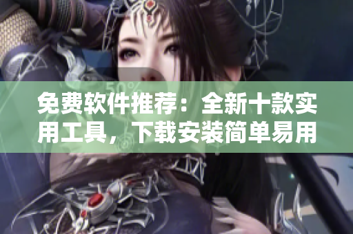 免费软件推荐：全新十款实用工具，下载安装简单易用！