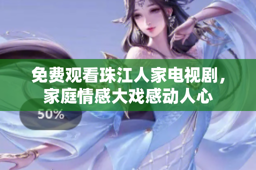 免费观看珠江人家电视剧，家庭情感大戏感动人心