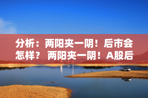 分析：两阳夹一阴！后市会怎样？ 两阳夹一阴！A股后市分析