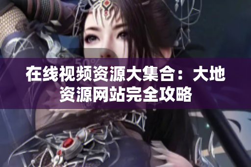 在线视频资源大集合：大地资源网站完全攻略