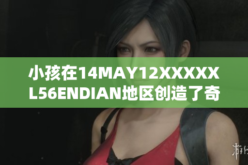 小孩在14MAY12XXXXXL56ENDIAN地区创造了奇迹