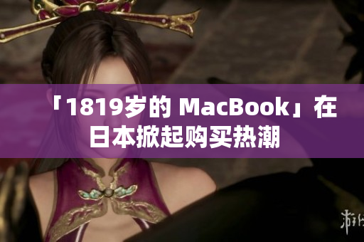 「1819岁的 MacBook」在日本掀起购买热潮