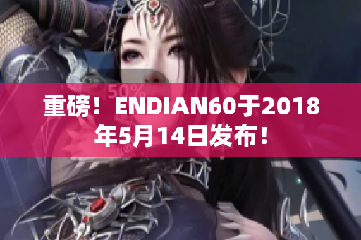 重磅！ENDIAN60于2018年5月14日发布！
