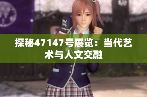 探秘47147号展览：当代艺术与人文交融