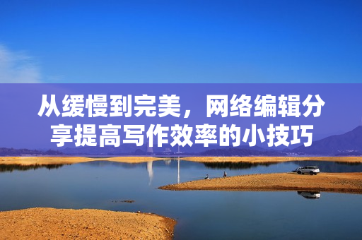 从缓慢到完美，网络编辑分享提高写作效率的小技巧