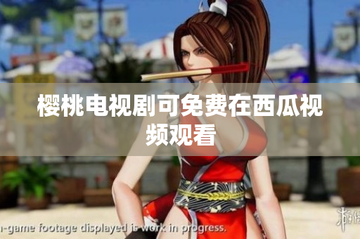 樱桃电视剧可免费在西瓜视频观看