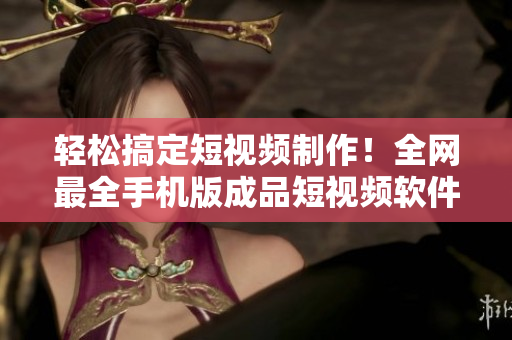 轻松搞定短视频制作！全网最全手机版成品短视频软件推荐