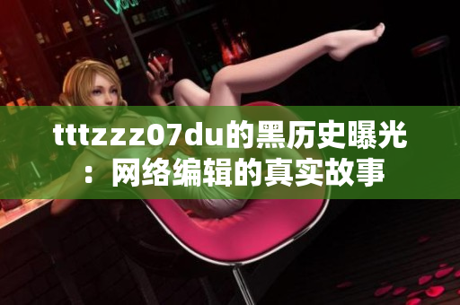 tttzzz07du的黑历史曝光：网络编辑的真实故事