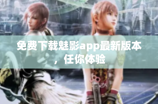 免费下载魅影app最新版本，任你体验