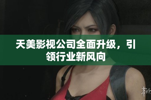 天美影视公司全面升级，引领行业新风向