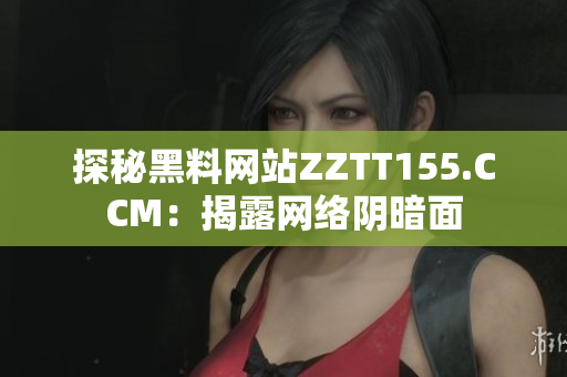 探秘黑料网站ZZTT155.CCM：揭露网络阴暗面