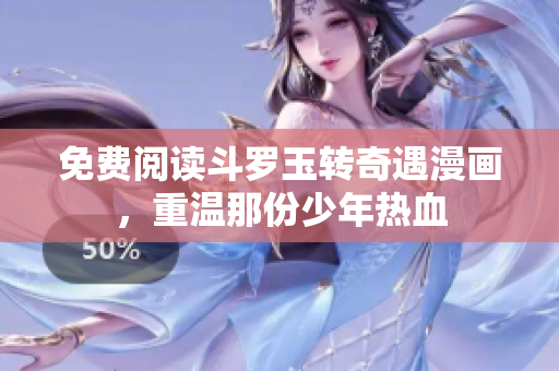 免费阅读斗罗玉转奇遇漫画，重温那份少年热血
