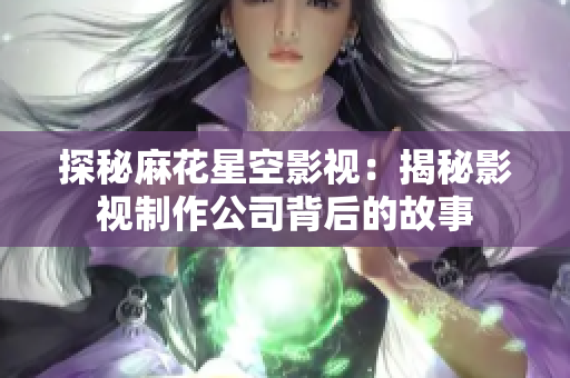 探秘麻花星空影视：揭秘影视制作公司背后的故事