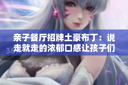 亲子餐厅招牌土豪布丁：说走就走的浓郁口感让孩子们欲罢不能