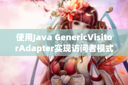 使用Java GenericVisitorAdapter实现访问者模式的新方法