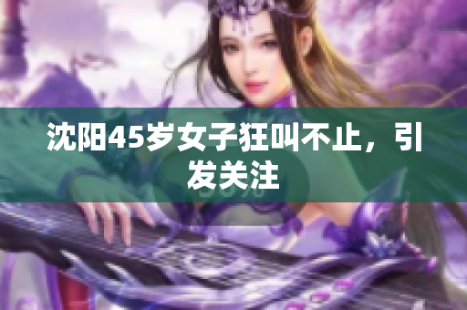 沈阳45岁女子狂叫不止，引发关注