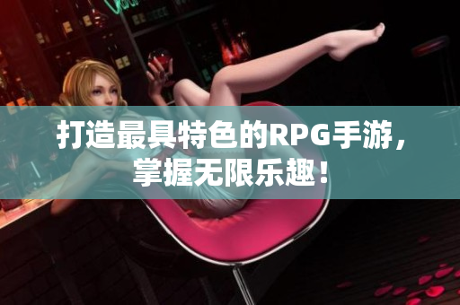 打造最具特色的RPG手游，掌握无限乐趣！