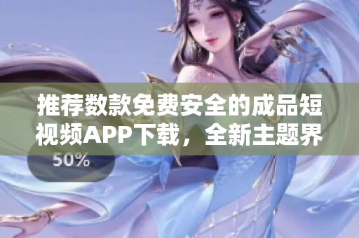 推荐数款免费安全的成品短视频APP下载，全新主题界面等你来体验！