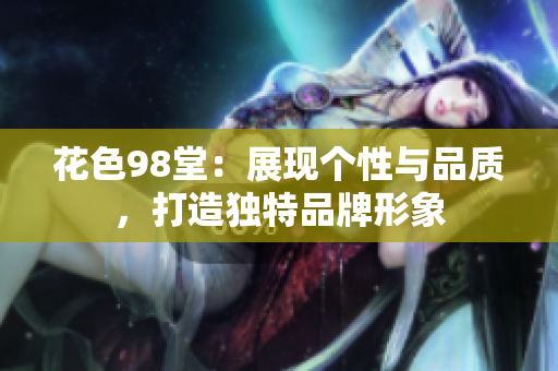花色98堂：展现个性与品质，打造独特品牌形象