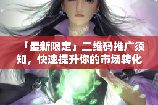 「最新限定」二维码推广须知，快速提升你的市场转化率！