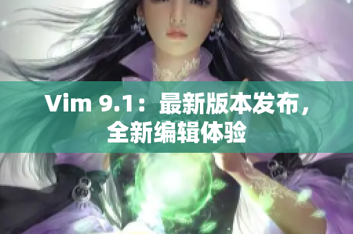 Vim 9.1：最新版本发布，全新编辑体验
