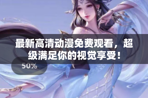 最新高清动漫免费观看，超级满足你的视觉享受！