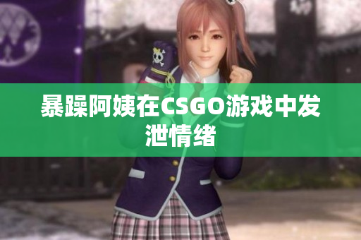 暴躁阿姨在CSGO游戏中发泄情绪