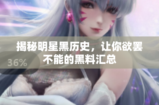 揭秘明星黑历史，让你欲罢不能的黑料汇总