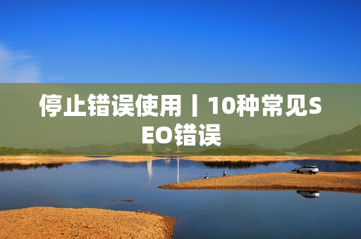 停止错误使用丨10种常见SEO错误