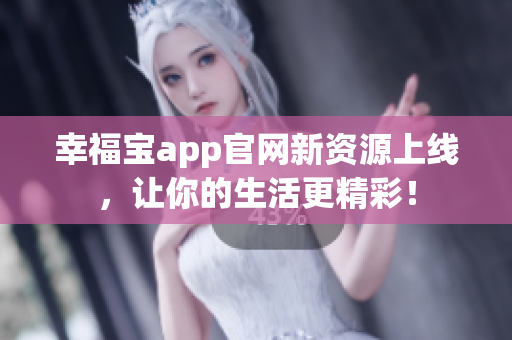 幸福宝app官网新资源上线，让你的生活更精彩！
