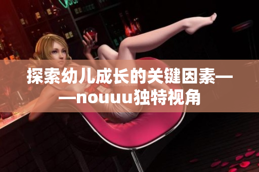 探索幼儿成长的关键因素——nouuu独特视角