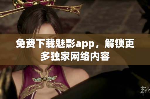 免费下载魅影app，解锁更多独家网络内容