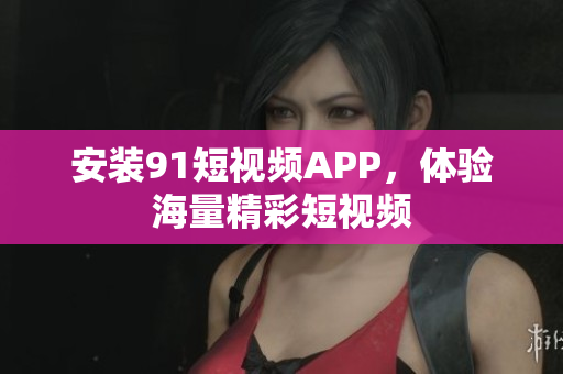 安装91短视频APP，体验海量精彩短视频