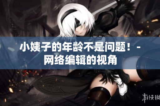 小姨子的年龄不是问题！-网络编辑的视角