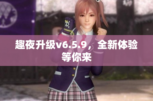 趣夜升级v6.5.9，全新体验等你来