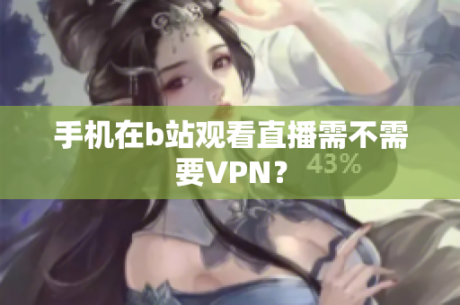 手机在b站观看直播需不需要VPN？