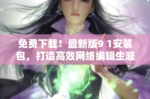 免费下载！最新版9 1安装包，打造高效网络编辑生涯