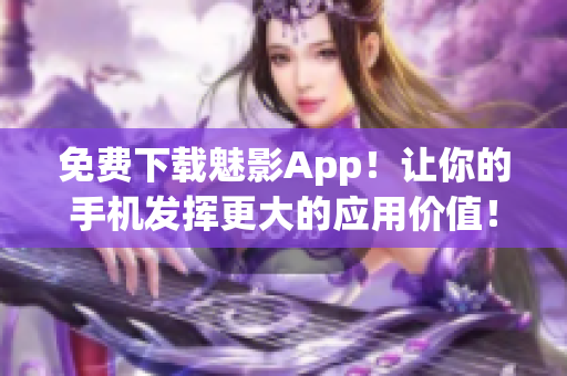 免费下载魅影App！让你的手机发挥更大的应用价值！