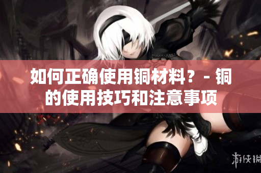 如何正确使用铜材料？- 铜的使用技巧和注意事项