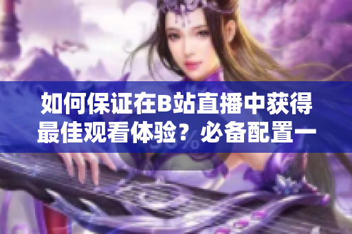 如何保证在B站直播中获得最佳观看体验？必备配置一览