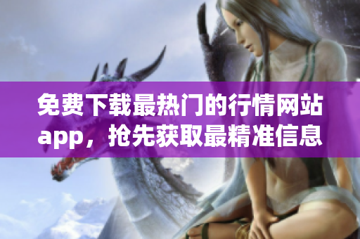 免费下载最热门的行情网站app，抢先获取最精准信息