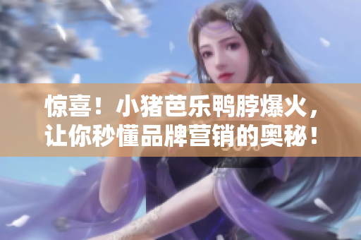 惊喜！小猪芭乐鸭脖爆火，让你秒懂品牌营销的奥秘！