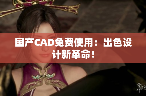 国产CAD免费使用：出色设计新革命！