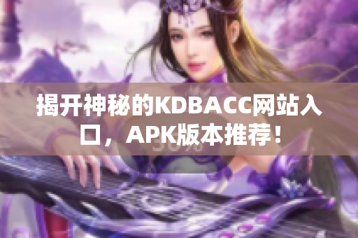 揭开神秘的KDBACC网站入口，APK版本推荐！