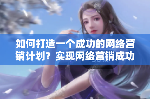 如何打造一个成功的网络营销计划？实现网络营销成功的10个步骤