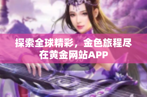 探索全球精彩，金色旅程尽在黄金网站APP